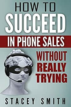 How to Succeed in Phone Sales Without Really Trying: Sales Basics for Introverts Who Find Themselves Selling by Stacey Smith