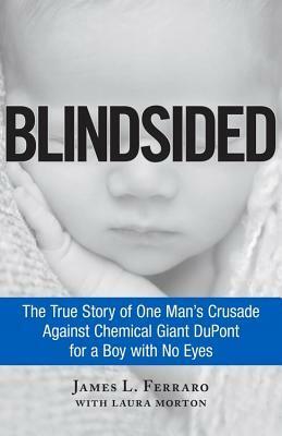 Blindsided: The True Story of One Man's Crusade Against Chemical Giant DuPont for a Boy with No Eyes by Laura Morton, James L. Ferraro