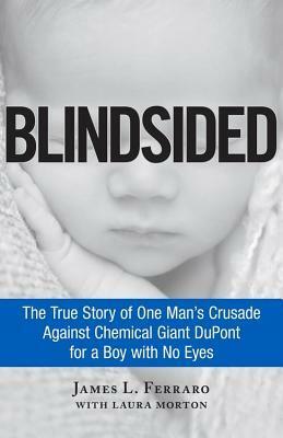 Blindsided: The True Story of One Man's Crusade Against Chemical Giant DuPont for a Boy with No Eyes by James L. Ferraro, Laura Morton