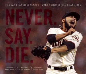 Never. Say. Die.: The San Francisco Giants — 2012 World Series Champions by Sergio Romo, Brad Mangin, Brian Murphy