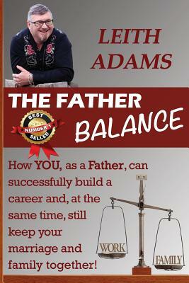 The Father Balance: How You, as a Father, Can Successfully Build a Career and, at the Same Time, Still Keep Your Marriage and Family Toget by Leith Adams