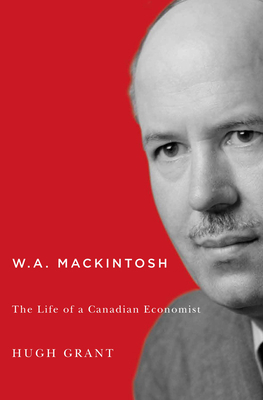 W.A. Mackintosh: The Life of a Canadian Economist by Hugh Grant