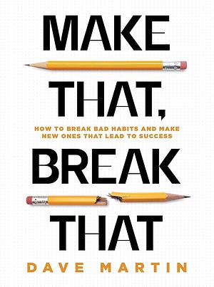 Make That, Break That: How to Break Bad Habits and Make New Ones That Lead to Success by Dave Martin