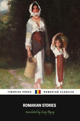 Romanian Stories (Illustrated): A Collection of Fifteen Stories Written by Some of Romania's Best Writers by Ion Creanga, Ioan Alexandru Bratescu-Voinesti, Ion Luca Caragiale