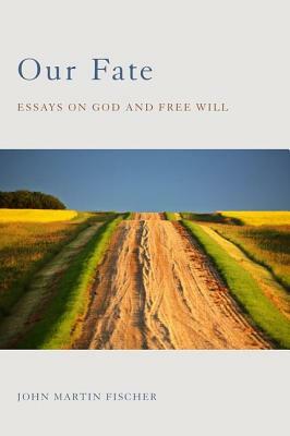 Our Fate: Essays on God and Free Will by John Martin Fischer