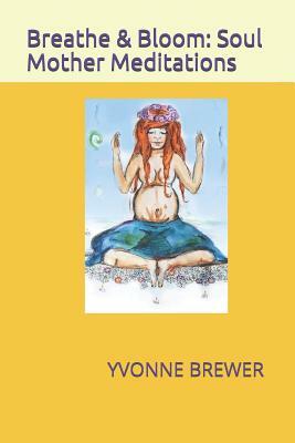 Breathe and Bloom: Soul Mother Meditations. by Yvonne Brewer
