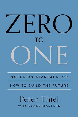 Zero to One: Notes on Startups, or How to Build the Future by Peter Thiel