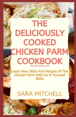 The Deliciously Cooked Chicken Parm Cookbook: Learn New Skills And Recipes Of The Chicken Parm With Do It Yourself Skills by Sara Mitchell