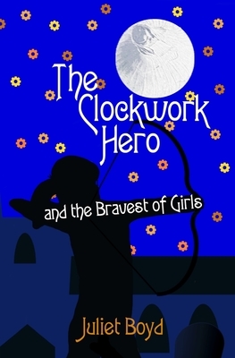 The Clockwork Hero and the Bravest of Girls by Juliet Boyd