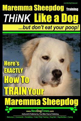 MAREMMA SHEEPDOG Maremma Sheepdog Training - Think Like a Dog but Don't Eat Your Poop!: Here's EXACTLY How to TRAIN Your Meremma Sheepdog by Paul Allen Pearce