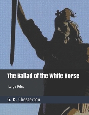 The Ballad of the White Horse: Large Print by G.K. Chesterton