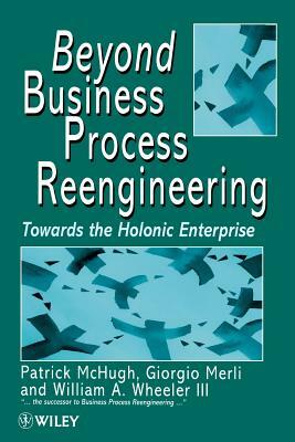 Beyond Business Process Reengineering: Towards the Holonic Enterprise by Giorgio Merli, William a. Wheeler, Patrick McHugh