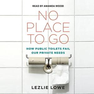 No Place to Go: How Public Toilets Fail Our Private Needs by 