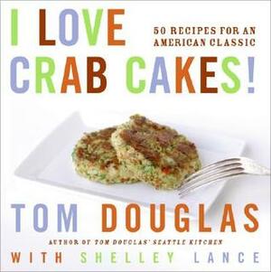 I Love Crab Cakes!: 50 Recipes for an American Classic by Tom Douglas, Shelley Lance