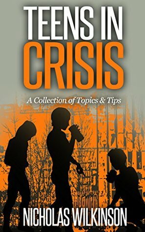 Teens in Crisis: A Collection of Topics and Tips by Nicholas Wilkinson