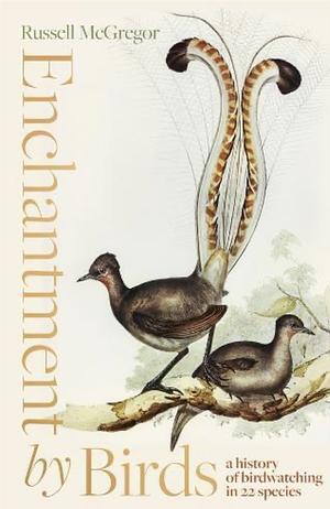 Enchantment by Birds: a history of birdwatching in 22 species by Russell McGregor