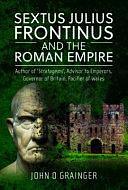 Sextus Julius Frontinus and the Roman Empire: Author of Stratagems, Advisor to Emperors, Governor of Britain, Pacifier of Wales by John D. Grainger