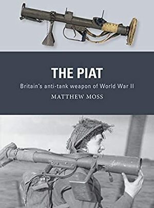 The PIAT: Britain's anti-tank weapon of World War II by Matthew Moss, Alan Gilliland, Adam Hook