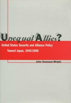 Unequal Allies?: United States Security and Alliance Policy Toward Japan, 1945-1960 by John Swenson-Wright