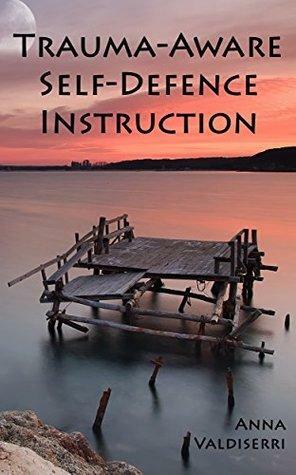 Trauma-Aware Self-Defense Instruction: How instructors can help maximize the benefits and minimize the risks of self-defense training for survivors of violence and trauma. by Anna Valdiserri