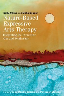 Nature-Based Expressive Arts Therapy: Integrating the Expressive Arts and Ecotherapy by Sally Atkins, Melia Snyder