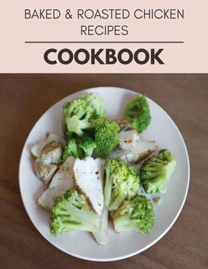 Baked & Roasted Chicken Recipes Cookbook: Easy Recipes For Preparing Tasty Meals For Weight Loss And Healthy Lifestyle All Year Round by Leah Wilson