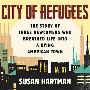 City of Refugees: The Story of Three Newcomers Who Breathed Life Into a Dying American Town by Susan Hartman