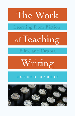 The Work of Teaching Writing: Learning from Fiction, Film, and Drama by Joseph Harris