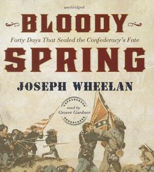 Bloody Spring: Forty Days That Sealed the Confederacy's Fate by Joseph Wheelan