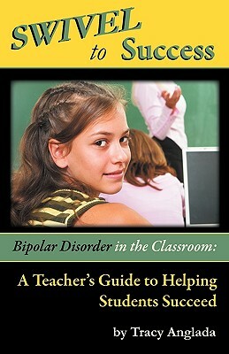 Swivel to Success - Bipolar Disorder in the Classroom: A Teacher's Guide to Helping Students Succeed by Tracy Anglada