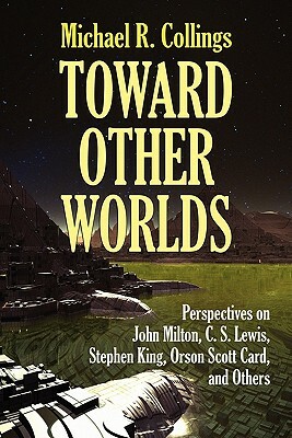 Toward Other Worlds: Perspectives on John Milton, C. S. Lewis, Stephen King, Orson Scott Card, and Others by Michael R. Collings