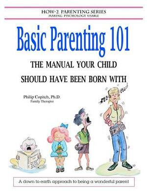 Basic Parenting 101: The Manual Your Child Should Have Been Born With by Philip Copitch Ph. D.