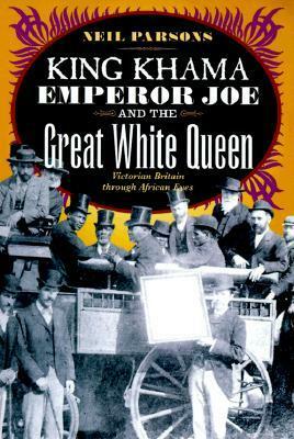 King Khama, Emperor Joe, and the Great White Queen: Victorian Britain through African Eyes by Neil Parsons