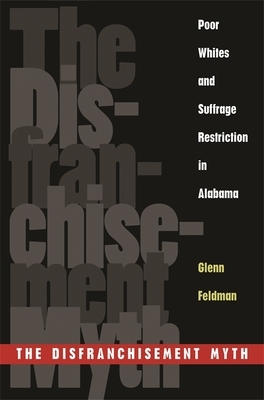 The Disfranchisement Myth: Poor Whites and Suffrage Restriction in Alabama by Glenn Feldman
