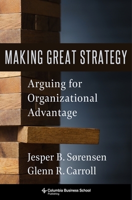 Making Great Strategy: Arguing for Organizational Advantage by Jesper B. Sørensen, Glenn R. Carroll