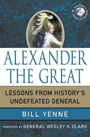 Alexander the Great: Lessons from History's Undefeated General by Bill Yenne, Wesley K. Clark