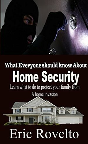 Home Security: What Everyone Should Know About Home Security - Learn What to do in Order to Keep your Family Safe from a Home Invasion! by Eric Rovelto