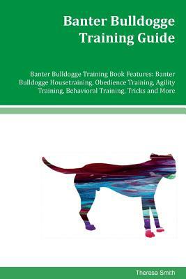 Banter Bulldogge Training Guide Banter Bulldogge Training Book Features: Banter Bulldogge Housetraining, Obedience Training, Agility Training, Behavio by Theresa Smith