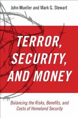 Terror, Security, and Money Balancing the Risks, Benefits, and Costs of Homeland Security by Mark G. Stewart, John E. Mueller