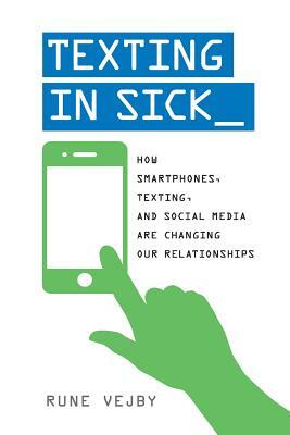 Texting in Sick: How Smartphones, Texting, and Social Media are Changing Our Relationships by Rune Vejby