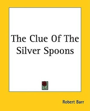 The Clue Of The Silver Spoons by Robert Barr