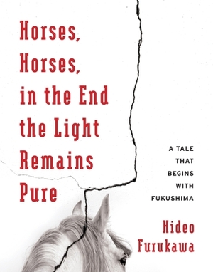 Horses, Horses, in the End the Light Remains Pure: A Tale That Begins with Fukushima by Hideo Furukawa