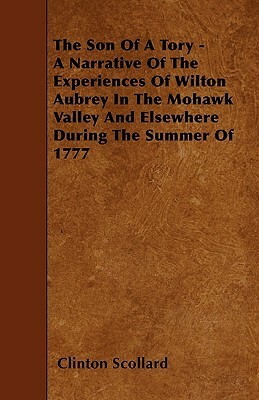 The Son of a Tory - A Narrative of the Experiences of Wilton Aubrey in the Mohawk Valley and Elsewhere During the Summer of 1777 by Clinton Scollard