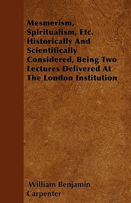 Mesmerism, Spiritualism, Etc. Historically And Scientifically Considered, Being Two Lectures Delivered At The London Institution by William Benjamin Carpenter