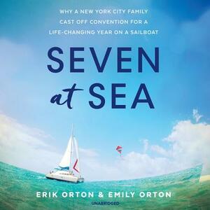 Seven at Sea: Why a New York City Family Cast Off Convention for a Life-Changing Year on a Sailboat by Emily Orton, Erik Orton