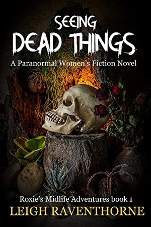 SEEING DEAD THINGS: A Paranormal Women's Fiction Novel (Roxie's Midlife Adventures Book 1) by Leigh Raventhorne