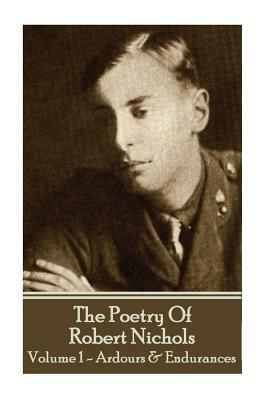 The Poetry Of Robert Nichols - Volume 1: Ardours & Endurances by Robert Nichols