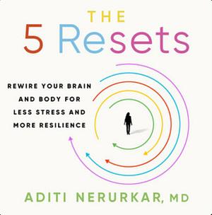 The 5 Resets: Rewire Your Brain and Body for Less Stress and More Resilience by Aditi Nerurkar