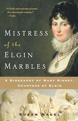 Mistress of the Elgin Marbles: A Biography of Mary Nisbet, Countess of Elgin by Susan Nagel