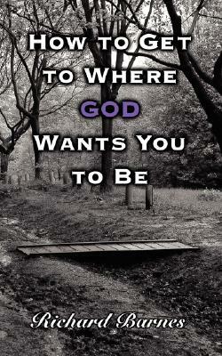 How to Get to Where God Wants You to Be by Richard Barnes